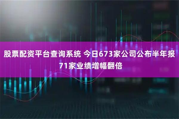 股票配资平台查询系统 今日673家公司公布半年报 71家业绩增幅翻倍