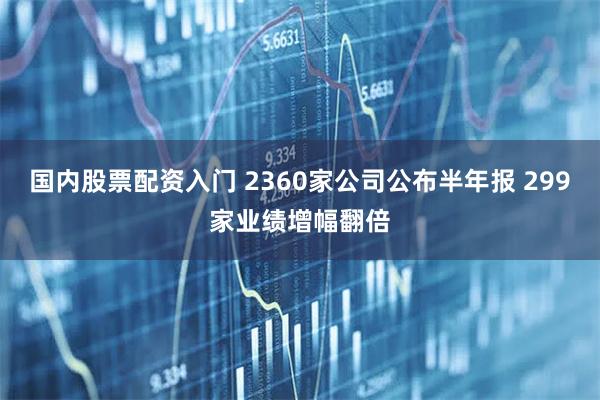 国内股票配资入门 2360家公司公布半年报 299家业绩增幅翻倍