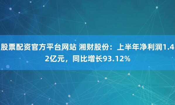 股票配资官方平台网站 湘财股份：上半年净利润1.42亿元，同比增长93.12%