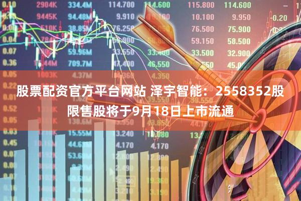 股票配资官方平台网站 泽宇智能：2558352股限售股将于9月18日上市流通