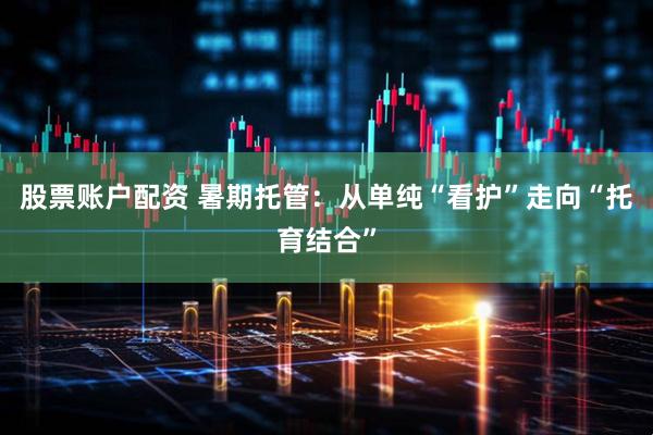 股票账户配资 暑期托管：从单纯“看护”走向“托育结合”