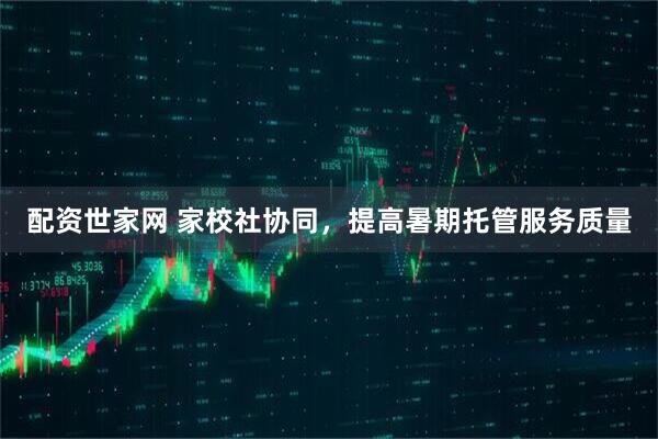 配资世家网 家校社协同，提高暑期托管服务质量