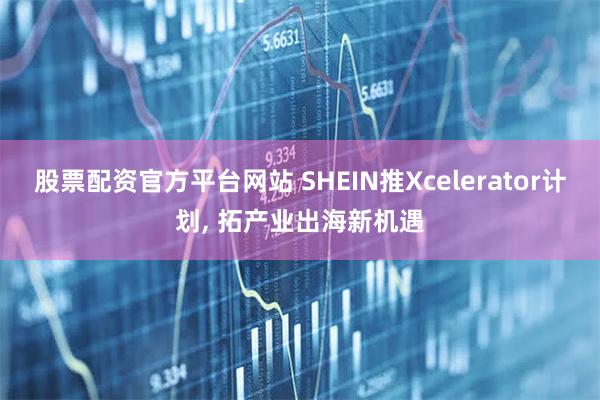 股票配资官方平台网站 SHEIN推Xcelerator计划, 拓产业出海新机遇