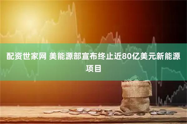 配资世家网 美能源部宣布终止近80亿美元新能源项目