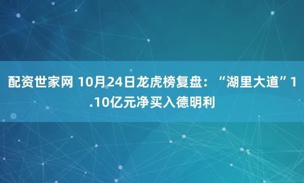 配资世家网 10月24日龙虎榜复盘：“湖里大道”1.10亿元净买入德明利