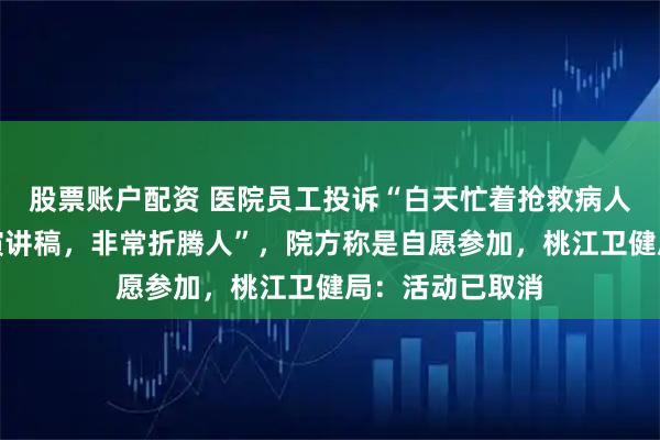 股票账户配资 医院员工投诉“白天忙着抢救病人，晚上还要背演讲稿，非常折腾人”，院方称是自愿参加，桃江卫健局：活动已取消