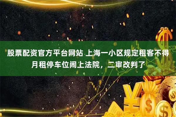 股票配资官方平台网站 上海一小区规定租客不得月租停车位闹上法院，二审改判了