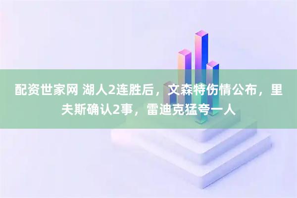 配资世家网 湖人2连胜后，文森特伤情公布，里夫斯确认2事，雷迪克猛夸一人