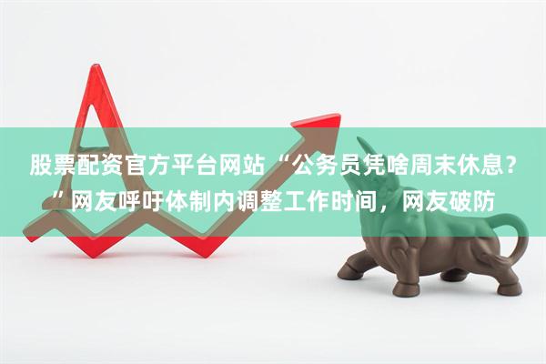 股票配资官方平台网站 “公务员凭啥周末休息？”网友呼吁体制内调整工作时间，网友破防