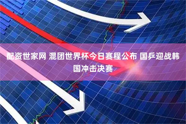配资世家网 混团世界杯今日赛程公布 国乒迎战韩国冲击决赛